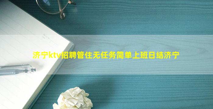 济宁ktv招聘管住无任务简单上班日结济宁
